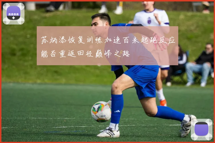 苏炳添恢复训练加速百米起跑反应能否重返田径巅峰之路