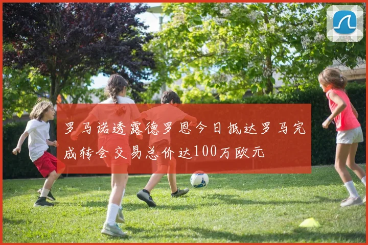 罗马诺透露德罗恩今日抵达罗马完成转会交易总价达100万欧元